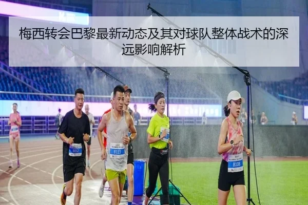 梅西转会巴黎最新动态及其对球队整体战术的深远影响解析
